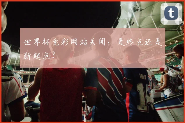 世界杯竞彩网站关闭,是终点还是新起点?