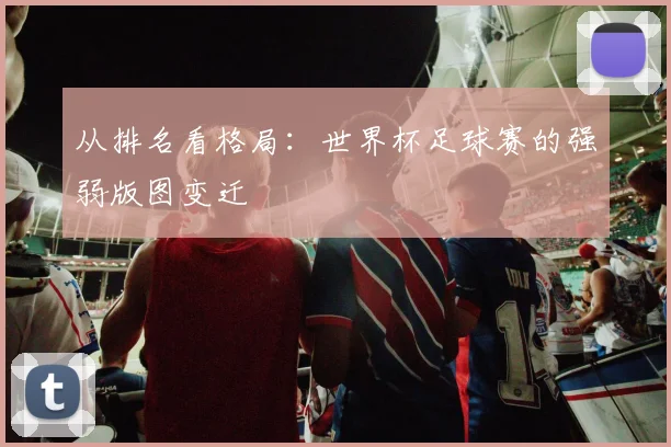 从排名看格局：世界杯足球赛的强弱版图变迁