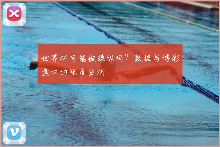 世界杯可能被操纵吗?数据与博彩盘口的深度分析