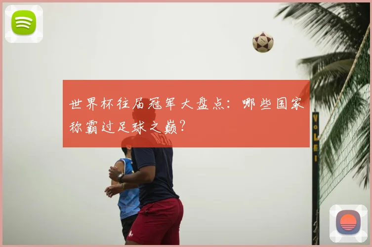 世界杯往届冠军大盘点：哪些国家称霸过足球之巅？