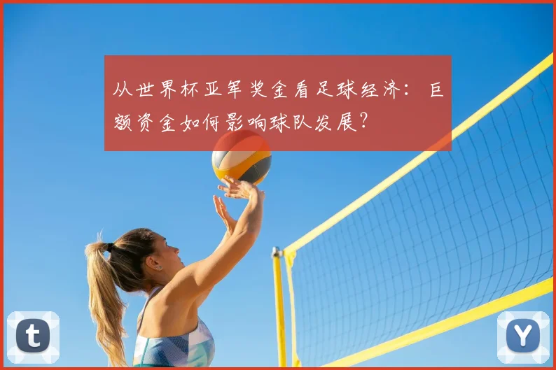从世界杯亚军奖金看足球经济:巨额资金如何影响球队发展?