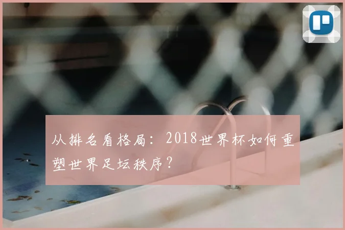 从排名看格局：2018世界杯如何重塑世界足坛秩序？