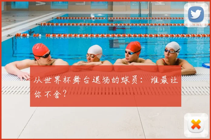 从世界杯舞台退场的球员:谁最让你不舍?
