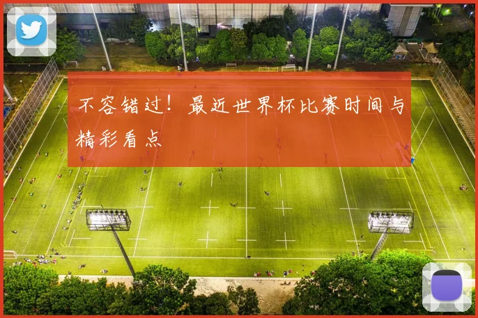 不容错过!最近世界杯比赛时间与精彩看点