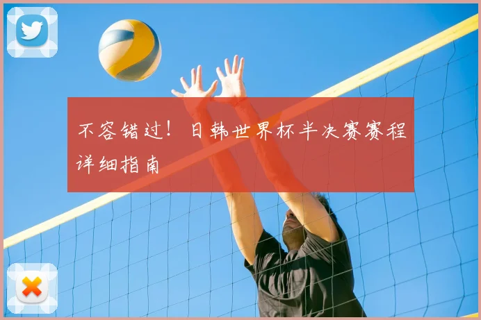 不容错过!日韩世界杯半决赛赛程详细指南