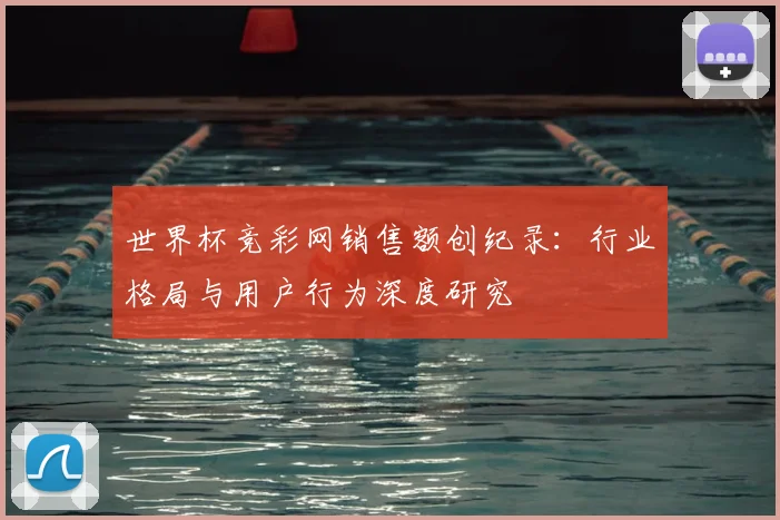 世界杯竞彩网销售额创纪录:行业格局与用户行为深度研究