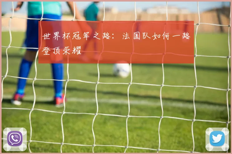 世界杯冠军之路:法国队如何一路登顶荣耀
