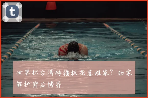 世界杯台湾转播权花落谁家？独家解析背后博弈