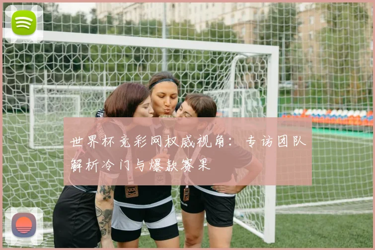 世界杯竞彩网权威视角:专访团队解析冷门与爆款赛果