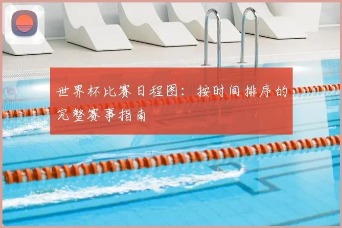 世界杯比赛日程图:按时间排序的完整赛事指南