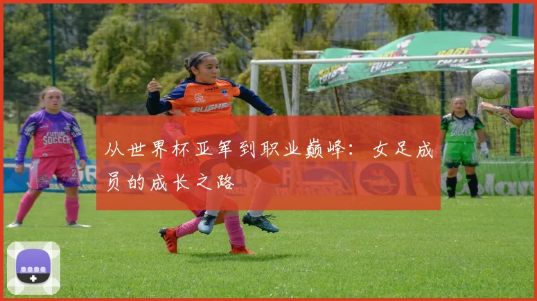 从世界杯亚军到职业巅峰:女足成员的成长之路