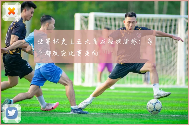 世界杯史上五大乌龙经典进球:每个都改变比赛走向