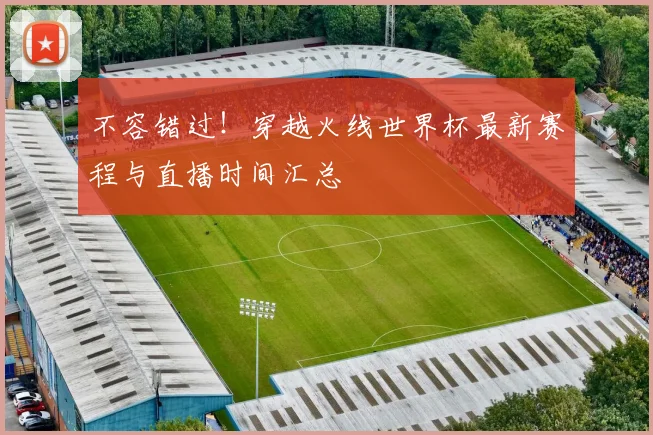 不容错过!穿越火线世界杯最新赛程与直播时间汇总