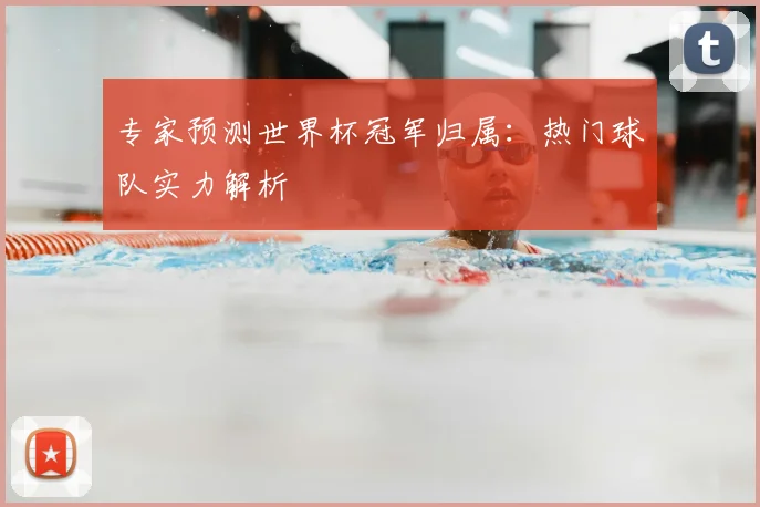 专家预测世界杯冠军归属:热门球队实力解析