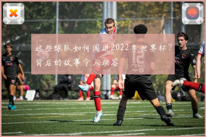 这些球队如何闯进2022年世界杯？背后的故事令人动容