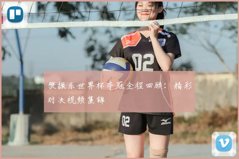 樊振东世界杯夺冠全程回顾：精彩对决视频集锦