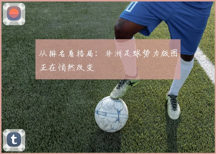 从排名看格局:非洲足球势力版图正在悄然改变