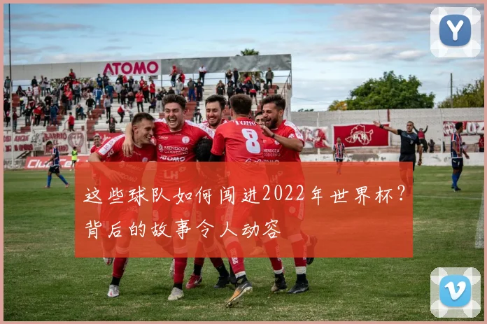 这些球队如何闯进2022年世界杯？背后的故事令人动容