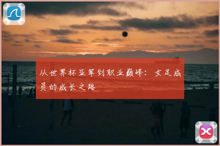 从世界杯亚军到职业巅峰:女足成员的成长之路