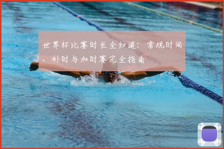 世界杯比赛时长全知道:常规时间、补时与加时赛完全指南