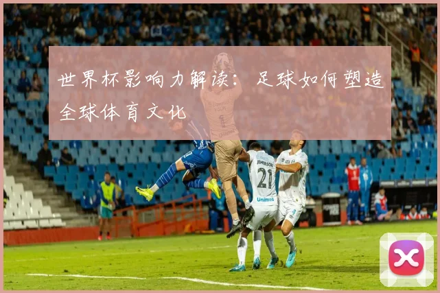 世界杯影响力解读:足球如何塑造全球体育文化