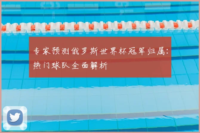 专家预测俄罗斯世界杯冠军归属：热门球队全面解析