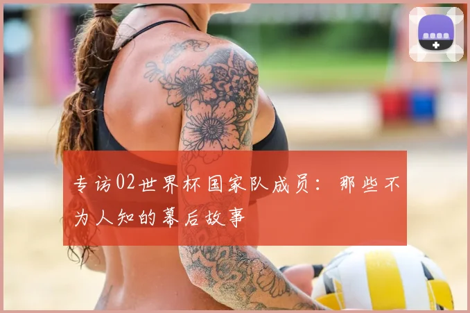专访02世界杯国家队成员:那些不为人知的幕后故事