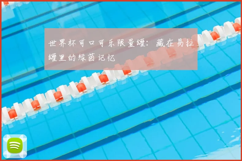 世界杯可口可乐限量罐:藏在易拉罐里的绿茵记忆