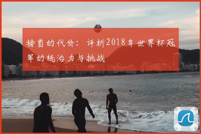 榜首的代价：评析2018年世界杯冠军的统治力与挑战