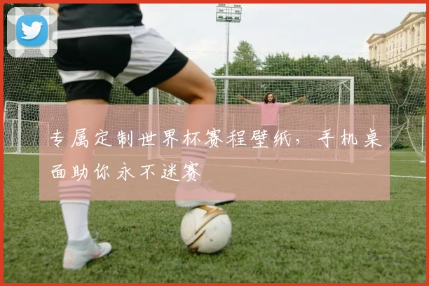 专属定制世界杯赛程壁纸,手机桌面助你永不迷赛