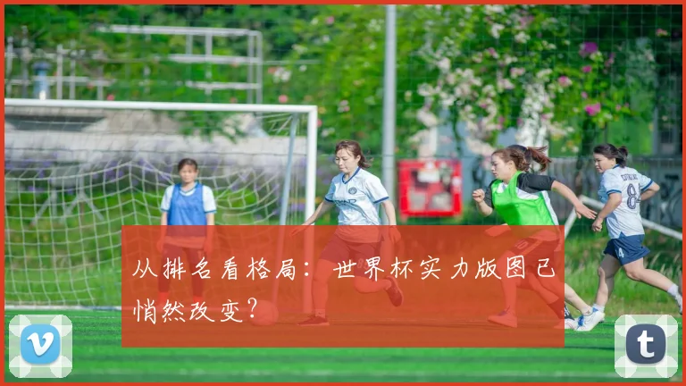 从排名看格局:世界杯实力版图已悄然改变?