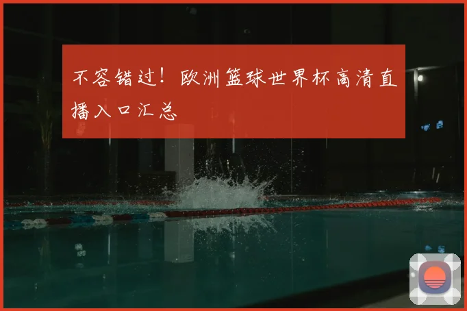 不容错过!欧洲篮球世界杯高清直播入口汇总