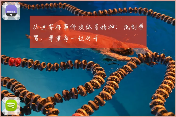 从世界杯事件谈体育精神:抵制辱骂,尊重每一位对手