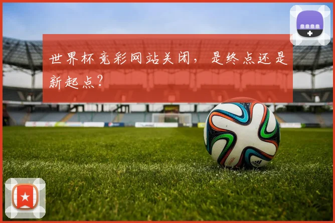 世界杯竞彩网站关闭，是终点还是新起点？