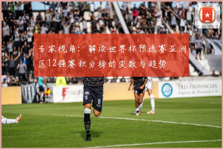 专家视角:解读世界杯预选赛亚洲区12强赛积分榜的变数与趋势
