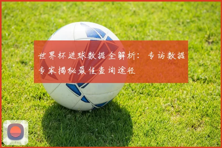 世界杯进球数据全解析:专访数据专家揭秘最佳查询途径