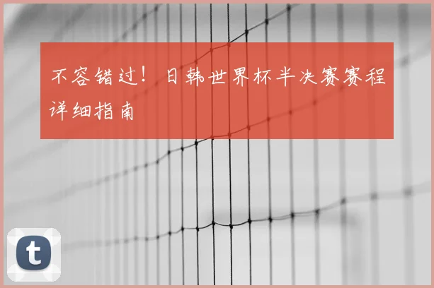 不容错过!日韩世界杯半决赛赛程详细指南