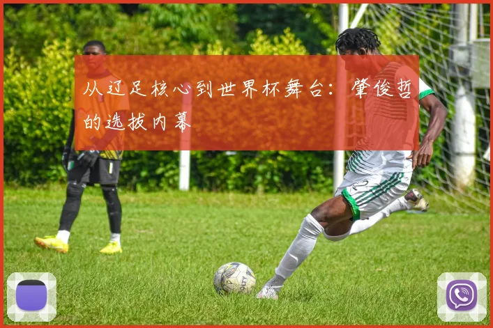 从辽足核心到世界杯舞台:肇俊哲的选拔内幕