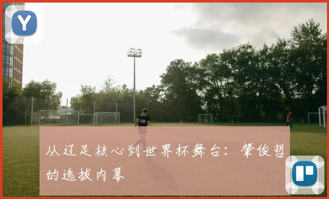 从辽足核心到世界杯舞台:肇俊哲的选拔内幕