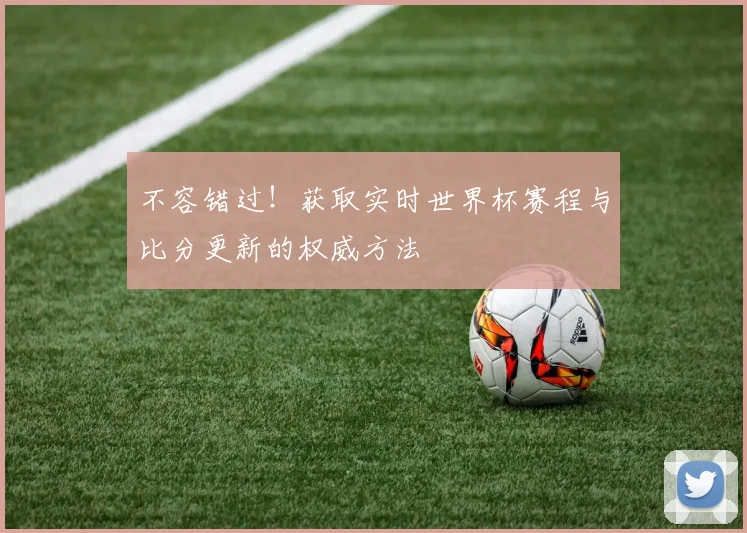 不容错过!获取实时世界杯赛程与比分更新的权威方法