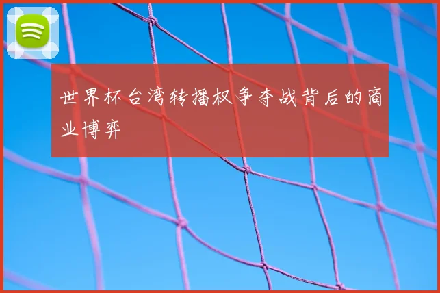 世界杯台湾转播权争夺战背后的商业博弈