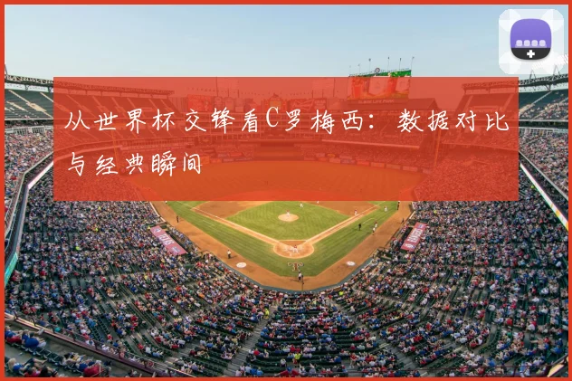 从世界杯交锋看C罗梅西：数据对比与经典瞬间