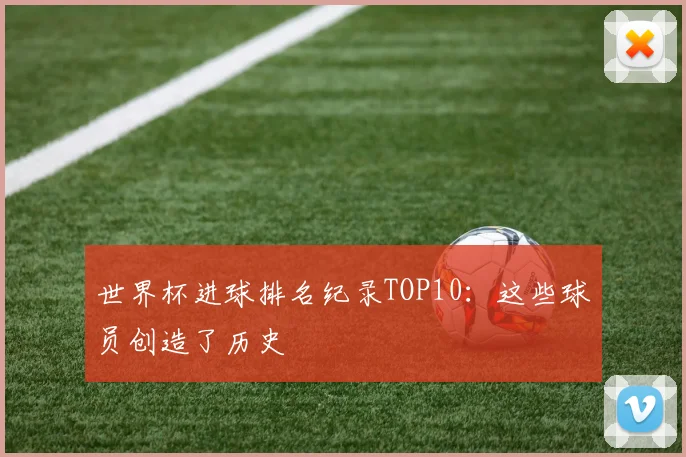 世界杯进球排名纪录TOP10:这些球员创造了历史