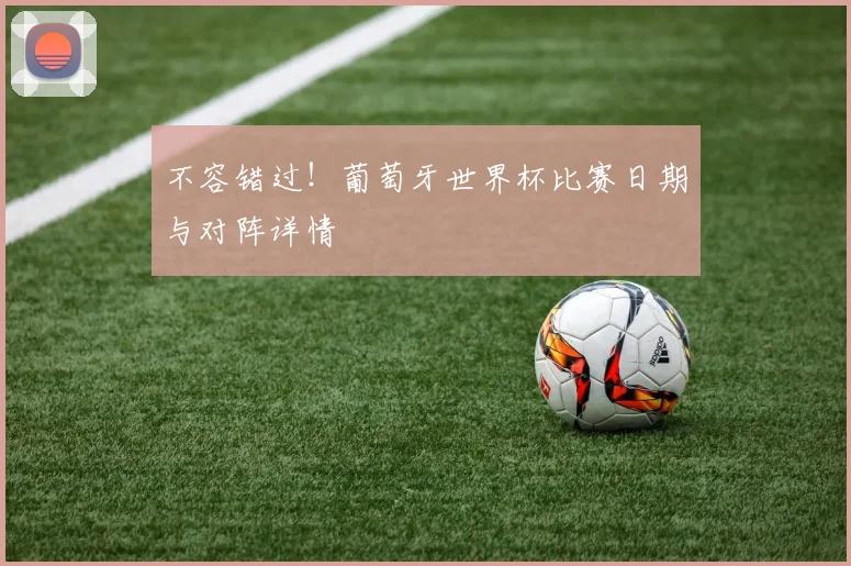 不容错过!葡萄牙世界杯比赛日期与对阵详情