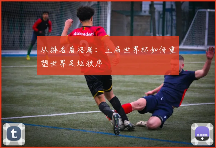 从排名看格局:上届世界杯如何重塑世界足坛秩序