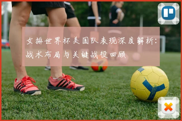 女排世界杯美国队表现深度解析：战术布局与关键战役回顾