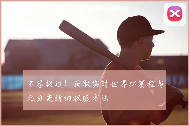 不容错过!获取实时世界杯赛程与比分更新的权威方法