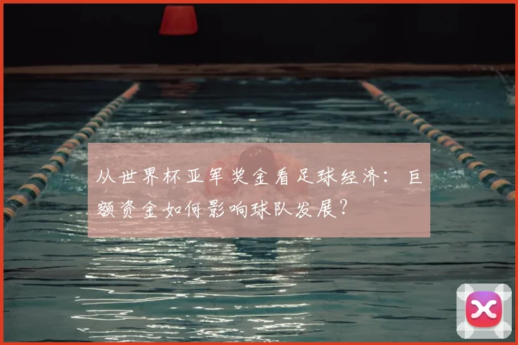 从世界杯亚军奖金看足球经济：巨额资金如何影响球队发展？