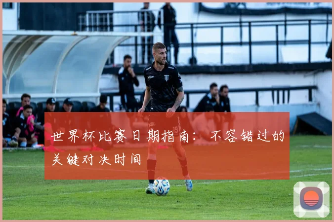 世界杯比赛日期指南:不容错过的关键对决时间
