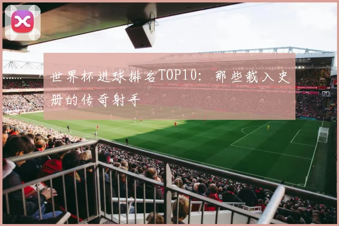世界杯进球排名TOP10:那些载入史册的传奇射手